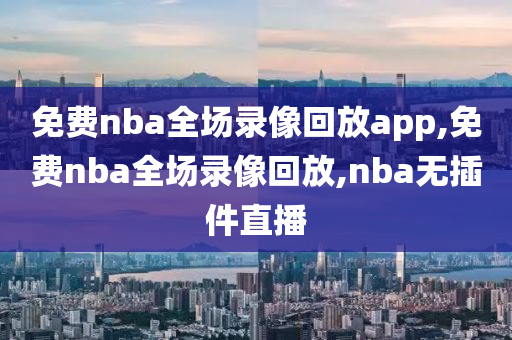 免费nba全场录像回放app,免费nba全场录像回放,nba无插件直播